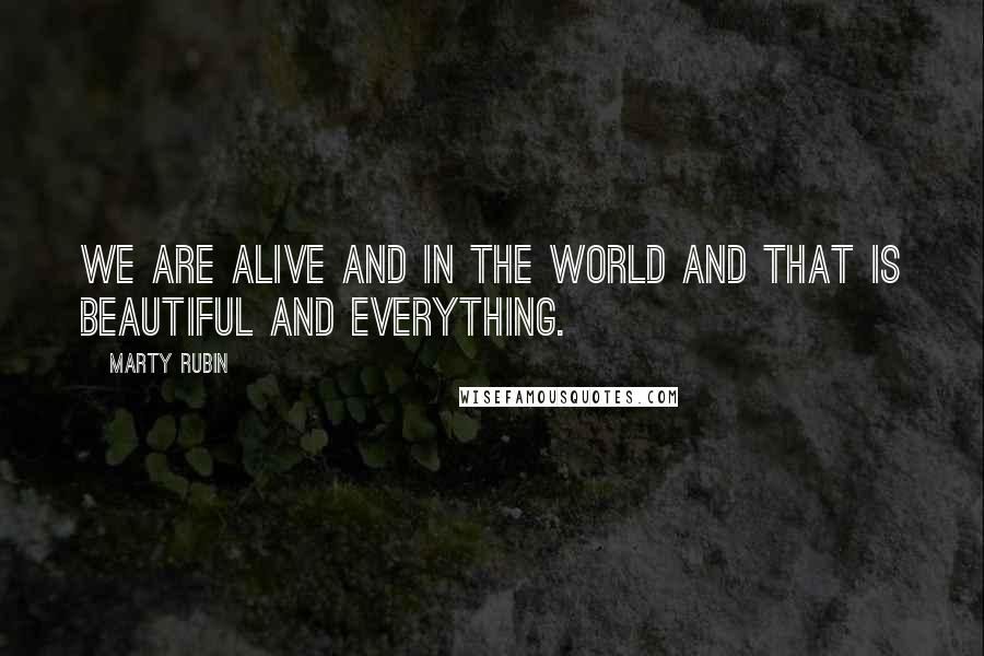Marty Rubin Quotes: We are alive and in the world and that is beautiful and everything.