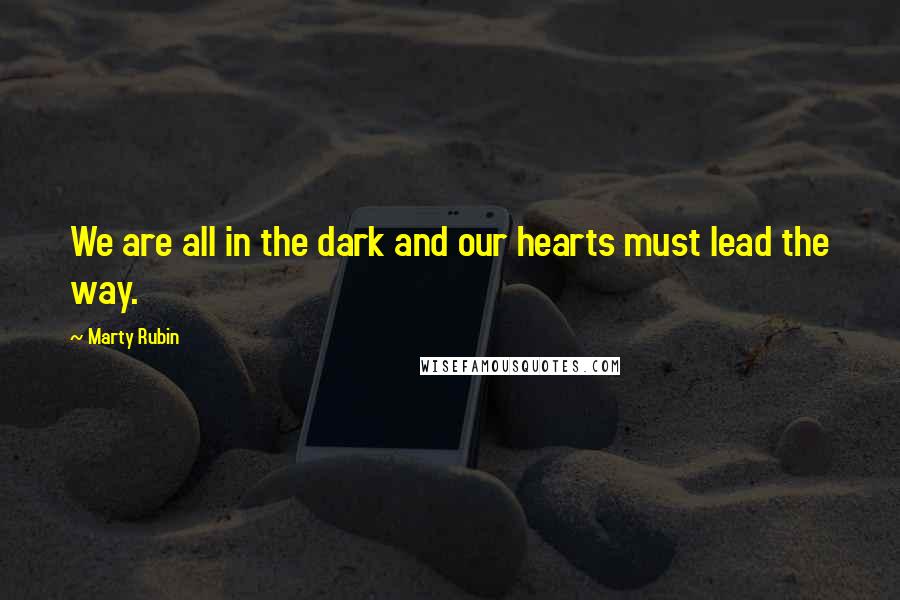 Marty Rubin Quotes: We are all in the dark and our hearts must lead the way.
