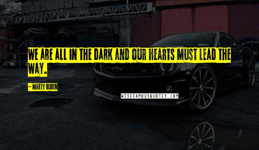 Marty Rubin Quotes: We are all in the dark and our hearts must lead the way.