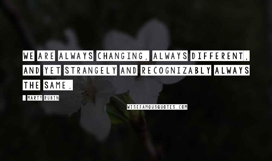 Marty Rubin Quotes: We are always changing, always different, and yet strangely and recognizably always the same.