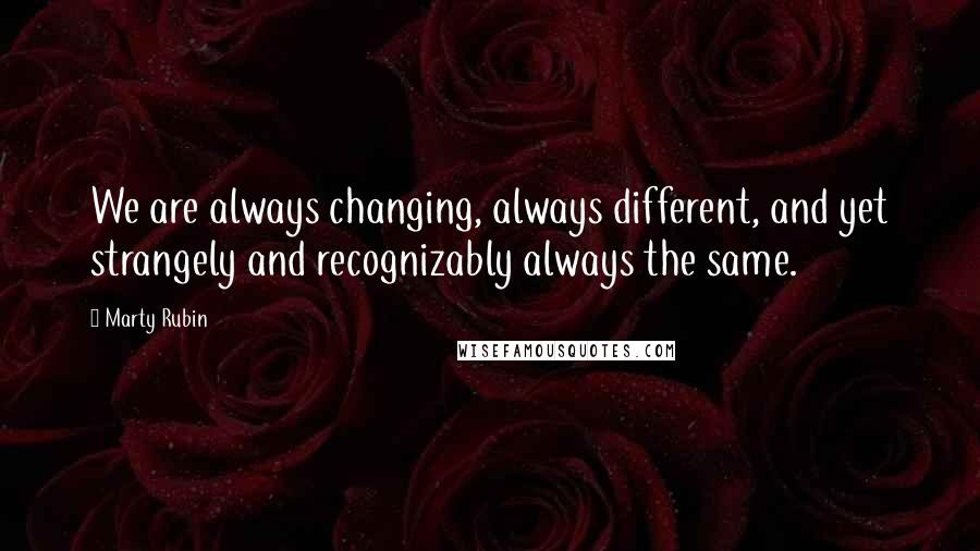Marty Rubin Quotes: We are always changing, always different, and yet strangely and recognizably always the same.