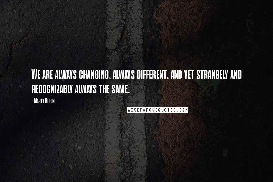 Marty Rubin Quotes: We are always changing, always different, and yet strangely and recognizably always the same.