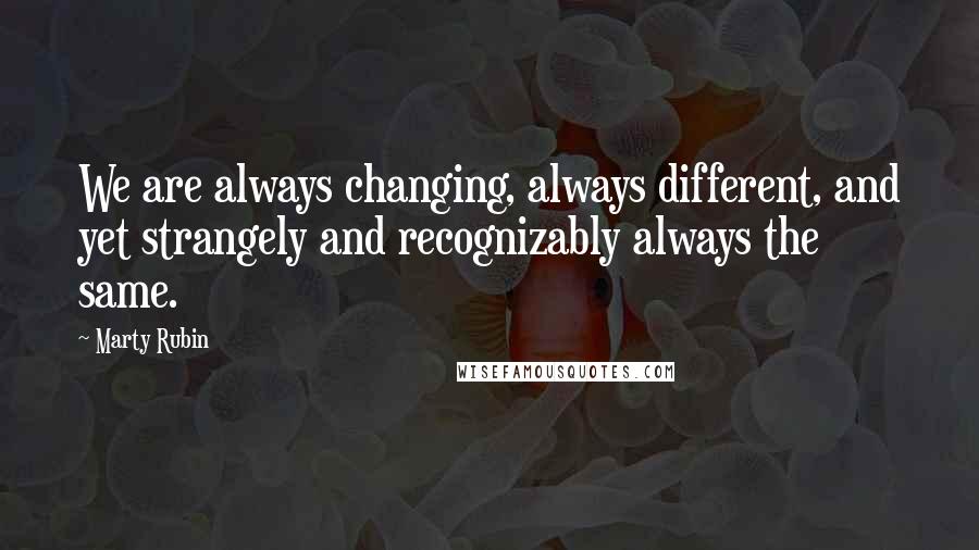 Marty Rubin Quotes: We are always changing, always different, and yet strangely and recognizably always the same.