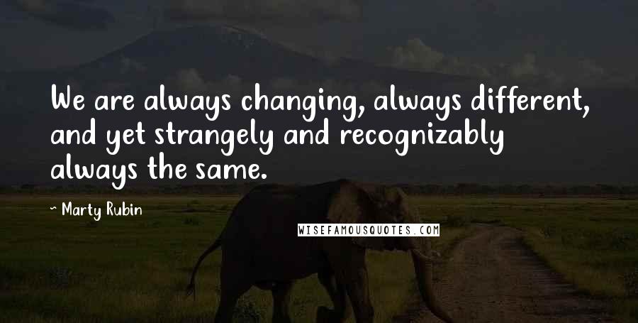 Marty Rubin Quotes: We are always changing, always different, and yet strangely and recognizably always the same.