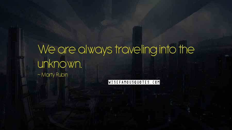 Marty Rubin Quotes: We are always traveling into the unknown.