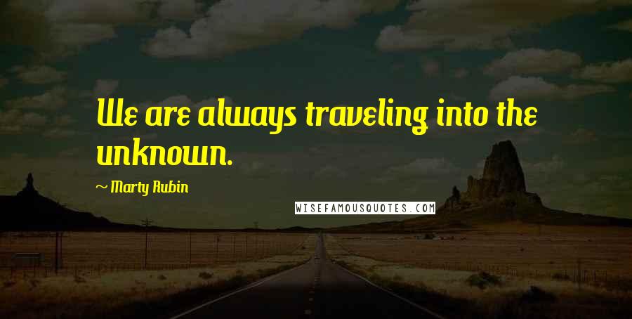 Marty Rubin Quotes: We are always traveling into the unknown.