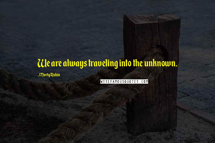 Marty Rubin Quotes: We are always traveling into the unknown.