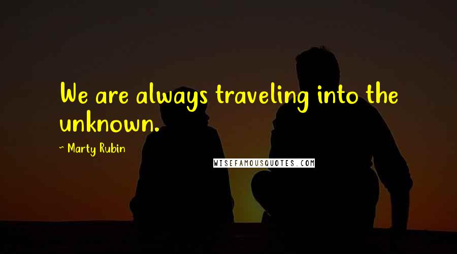 Marty Rubin Quotes: We are always traveling into the unknown.