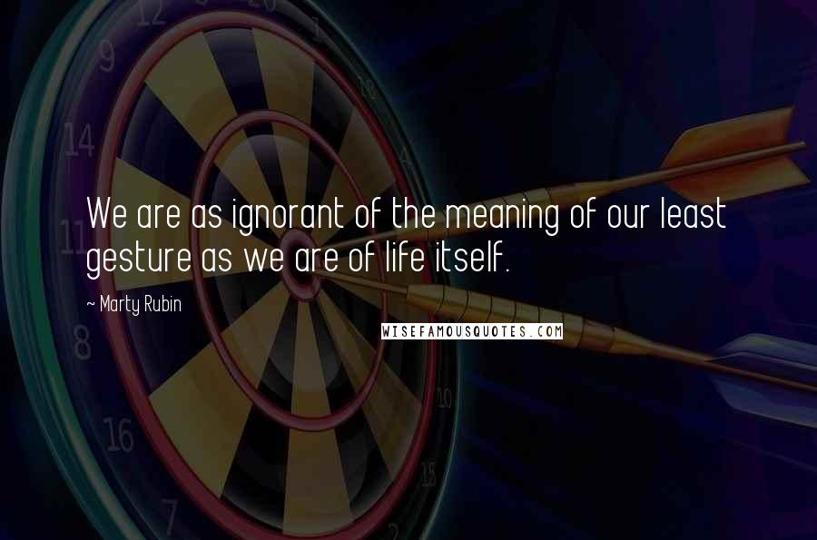 Marty Rubin Quotes: We are as ignorant of the meaning of our least gesture as we are of life itself.