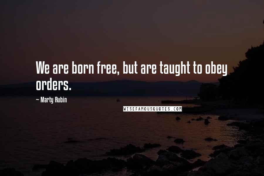 Marty Rubin Quotes: We are born free, but are taught to obey orders.