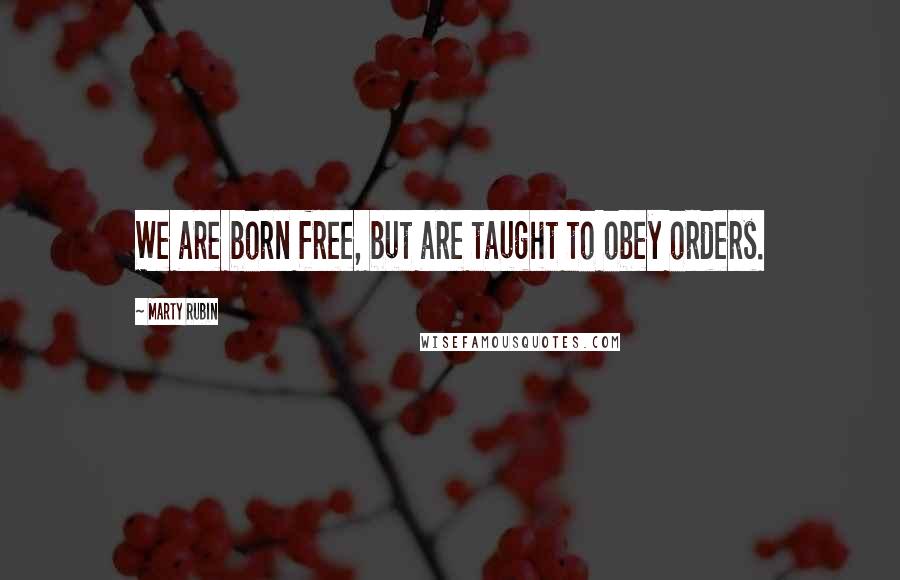 Marty Rubin Quotes: We are born free, but are taught to obey orders.