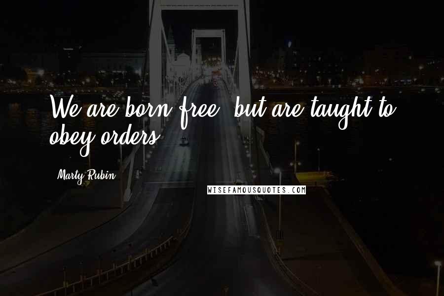 Marty Rubin Quotes: We are born free, but are taught to obey orders.