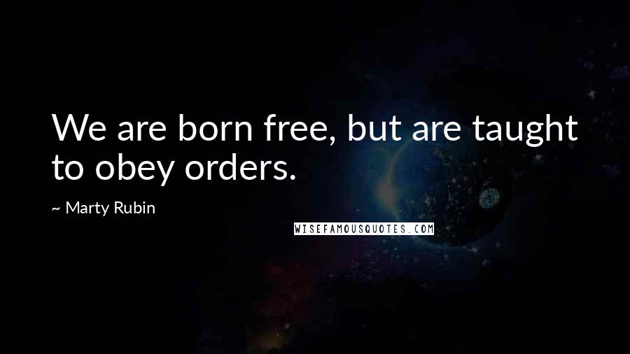 Marty Rubin Quotes: We are born free, but are taught to obey orders.