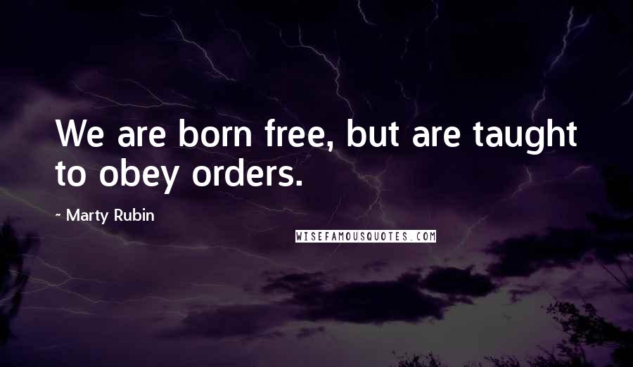 Marty Rubin Quotes: We are born free, but are taught to obey orders.