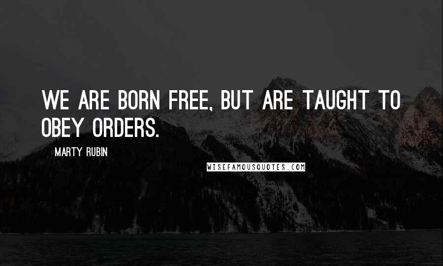 Marty Rubin Quotes: We are born free, but are taught to obey orders.