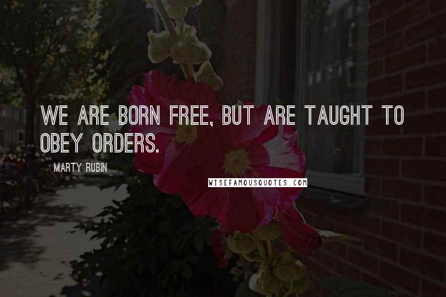 Marty Rubin Quotes: We are born free, but are taught to obey orders.