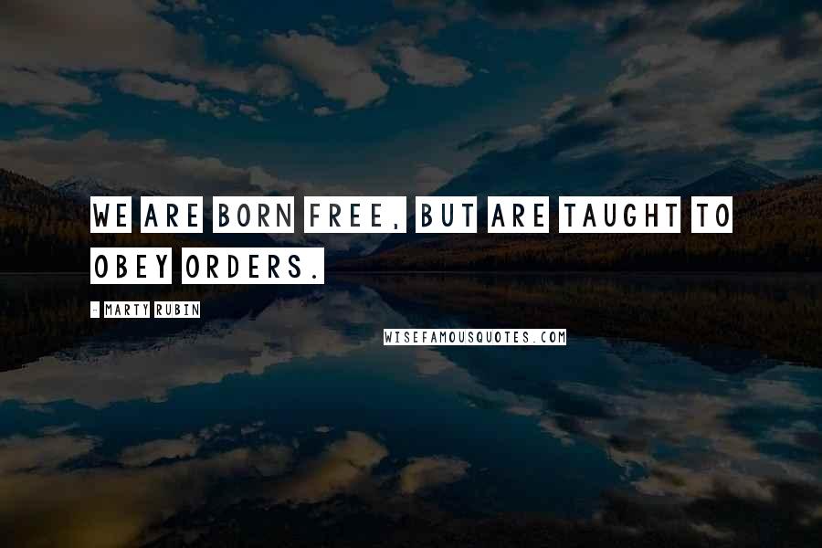 Marty Rubin Quotes: We are born free, but are taught to obey orders.