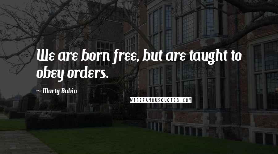 Marty Rubin Quotes: We are born free, but are taught to obey orders.
