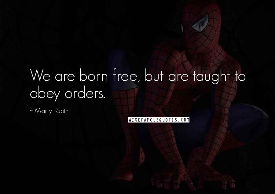 Marty Rubin Quotes: We are born free, but are taught to obey orders.