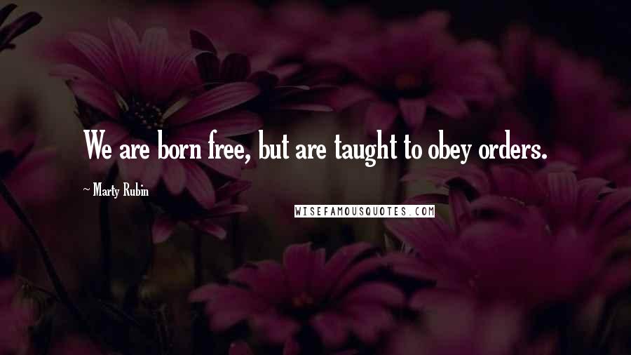 Marty Rubin Quotes: We are born free, but are taught to obey orders.