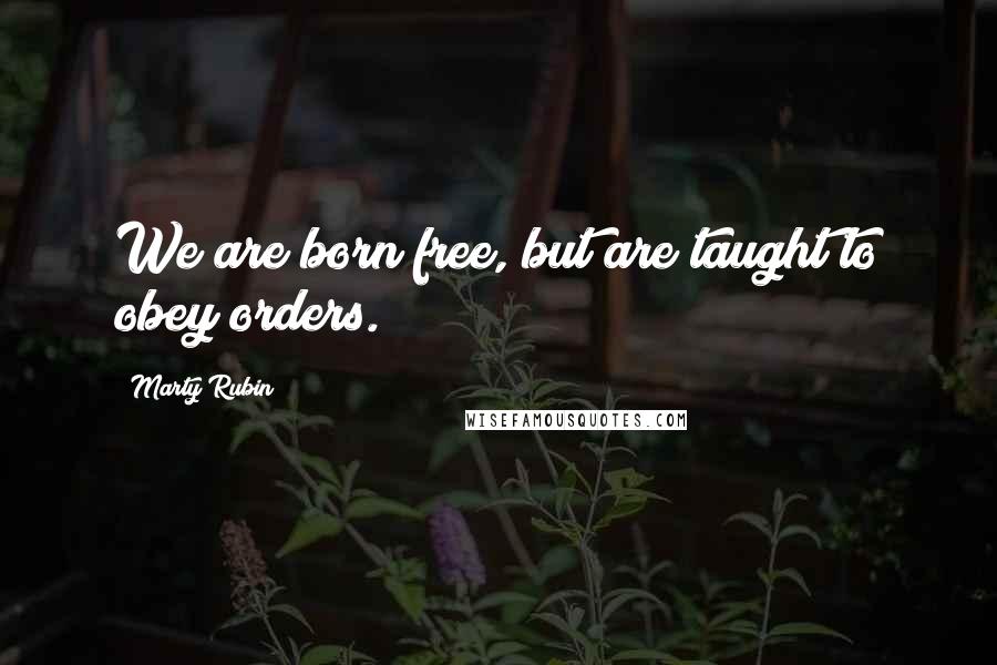 Marty Rubin Quotes: We are born free, but are taught to obey orders.