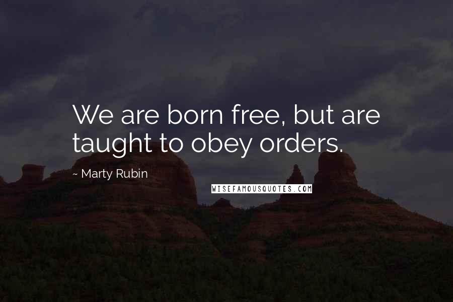 Marty Rubin Quotes: We are born free, but are taught to obey orders.