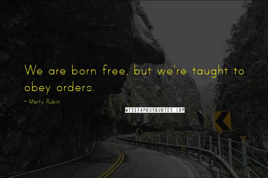 Marty Rubin Quotes: We are born free, but we're taught to obey orders.