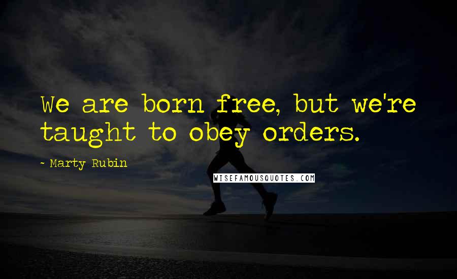 Marty Rubin Quotes: We are born free, but we're taught to obey orders.