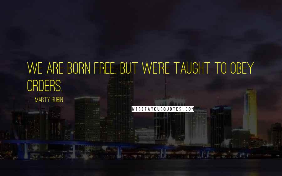 Marty Rubin Quotes: We are born free, but we're taught to obey orders.