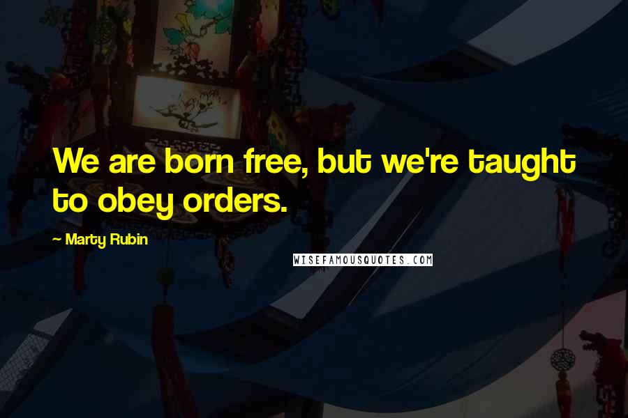 Marty Rubin Quotes: We are born free, but we're taught to obey orders.