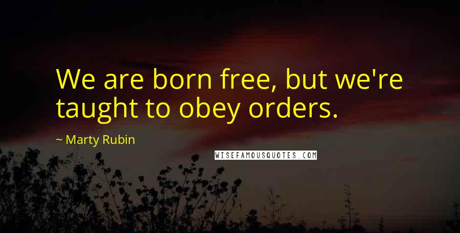 Marty Rubin Quotes: We are born free, but we're taught to obey orders.