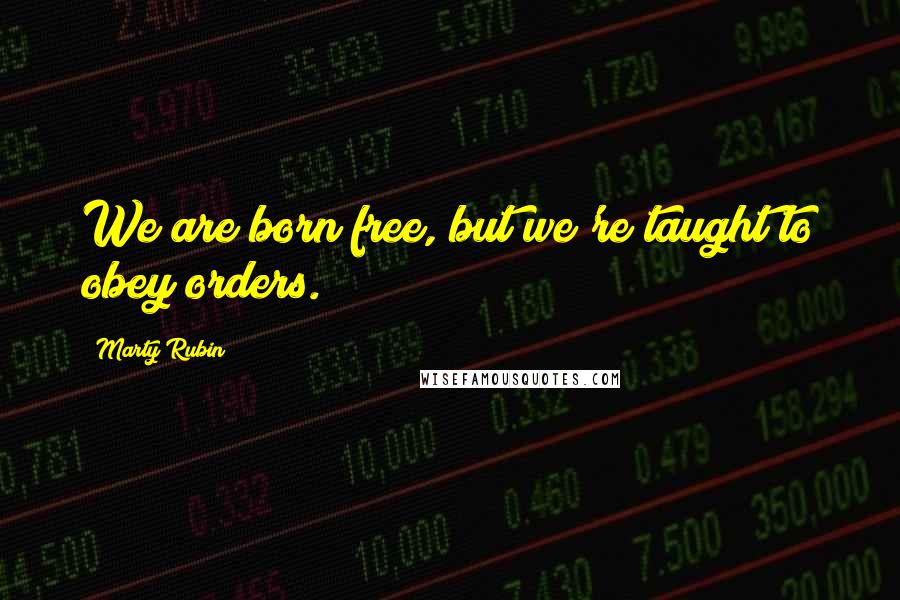 Marty Rubin Quotes: We are born free, but we're taught to obey orders.