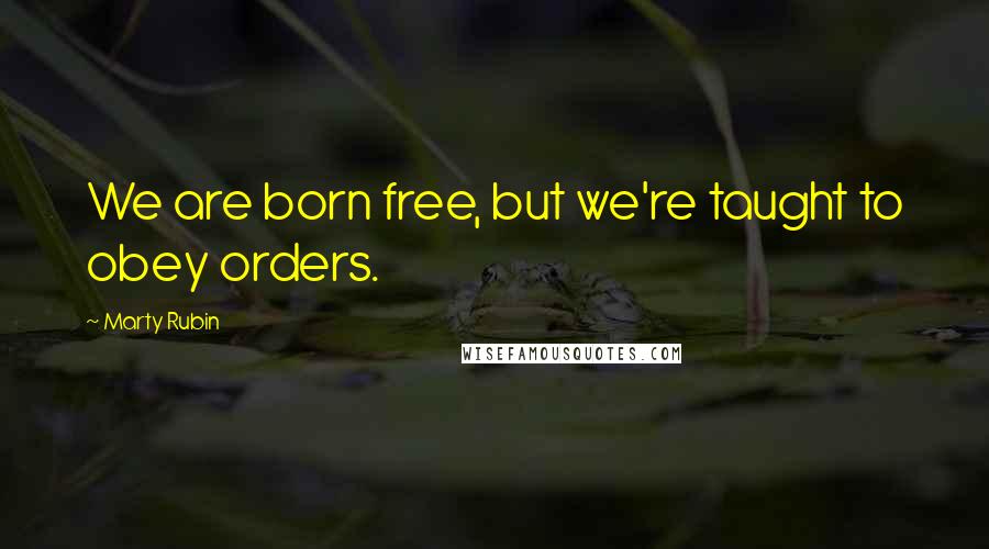 Marty Rubin Quotes: We are born free, but we're taught to obey orders.