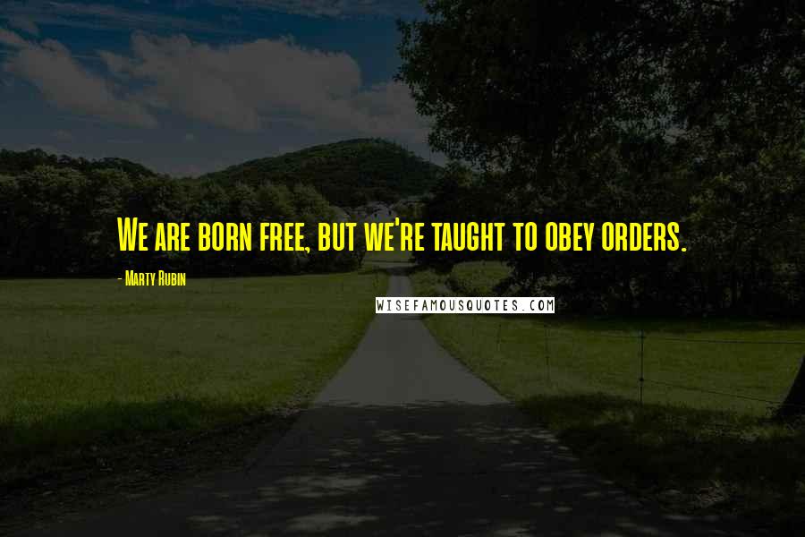 Marty Rubin Quotes: We are born free, but we're taught to obey orders.