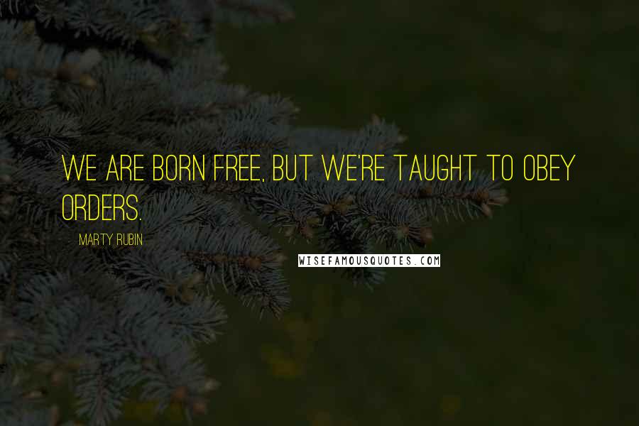 Marty Rubin Quotes: We are born free, but we're taught to obey orders.