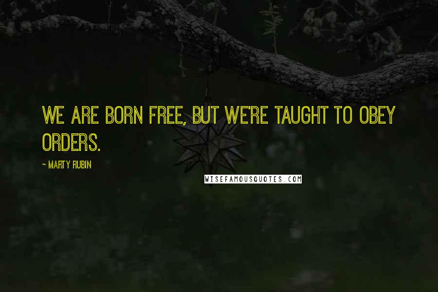 Marty Rubin Quotes: We are born free, but we're taught to obey orders.