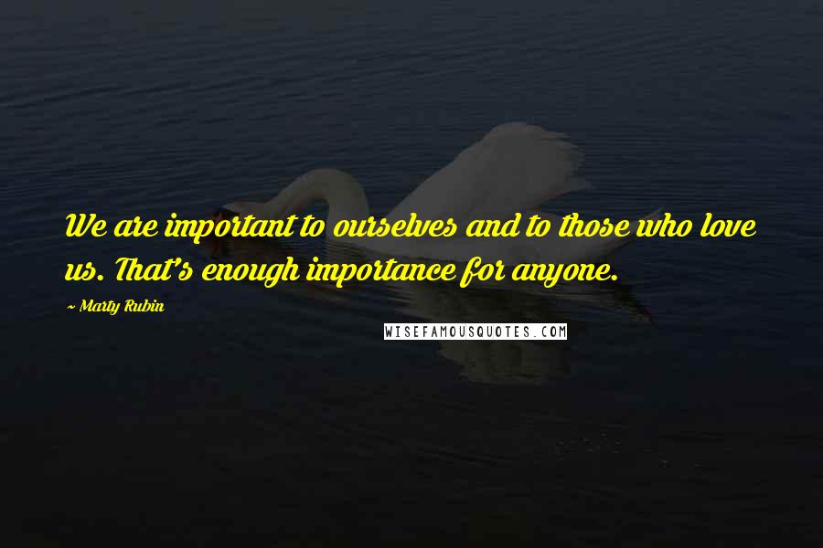 Marty Rubin Quotes: We are important to ourselves and to those who love us. That's enough importance for anyone.