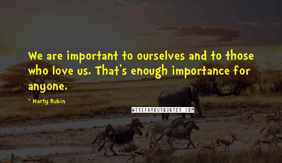 Marty Rubin Quotes: We are important to ourselves and to those who love us. That's enough importance for anyone.