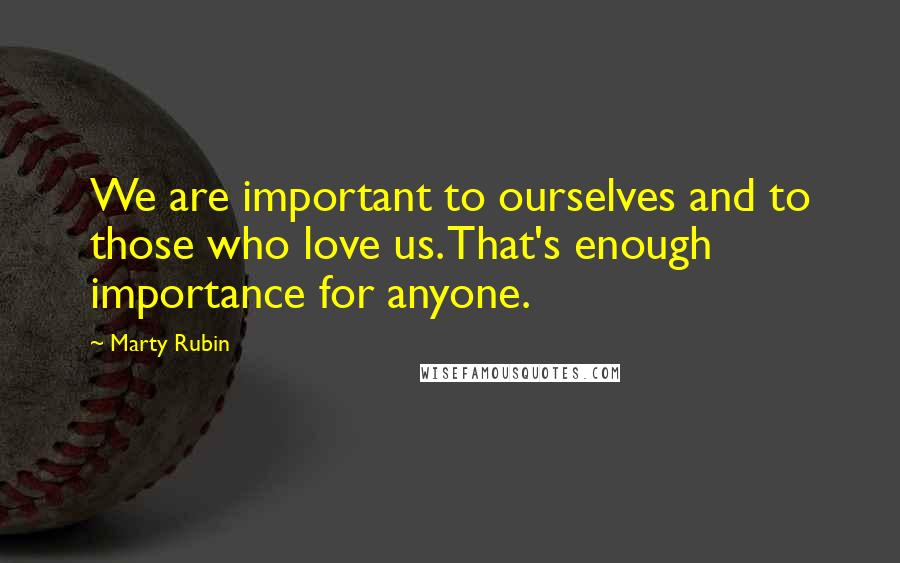 Marty Rubin Quotes: We are important to ourselves and to those who love us. That's enough importance for anyone.