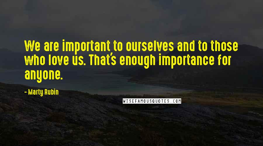 Marty Rubin Quotes: We are important to ourselves and to those who love us. That's enough importance for anyone.