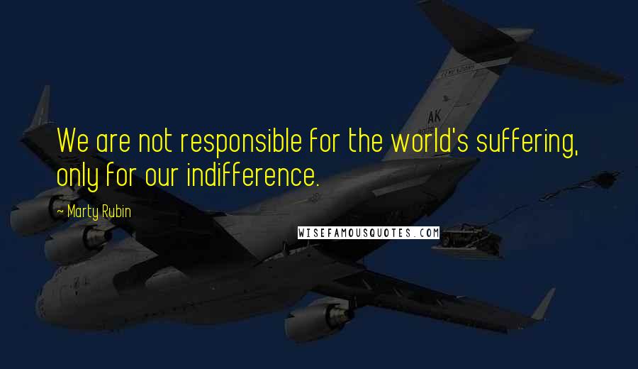 Marty Rubin Quotes: We are not responsible for the world's suffering, only for our indifference.