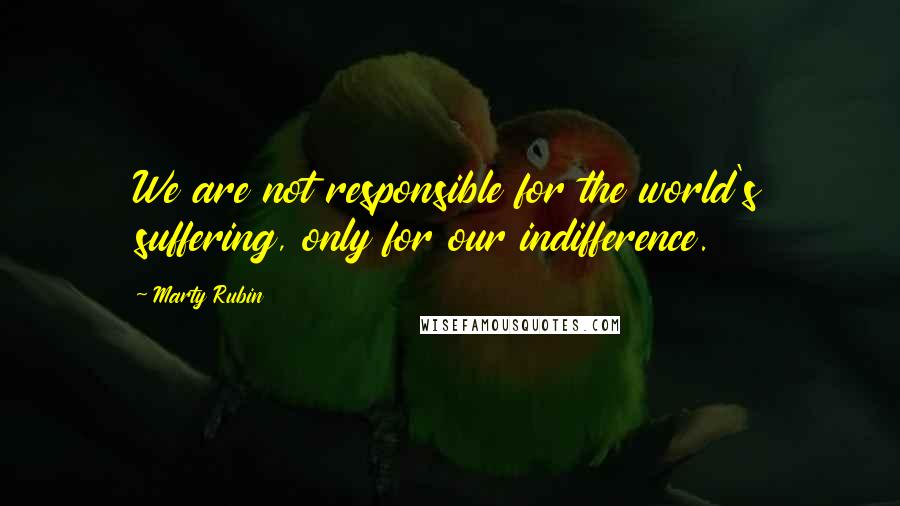 Marty Rubin Quotes: We are not responsible for the world's suffering, only for our indifference.