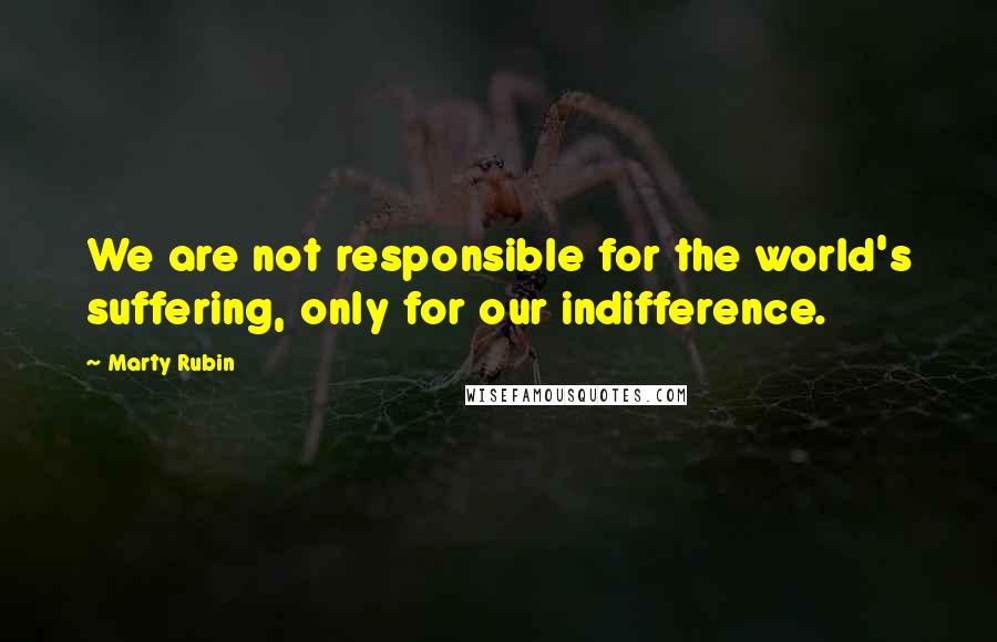 Marty Rubin Quotes: We are not responsible for the world's suffering, only for our indifference.