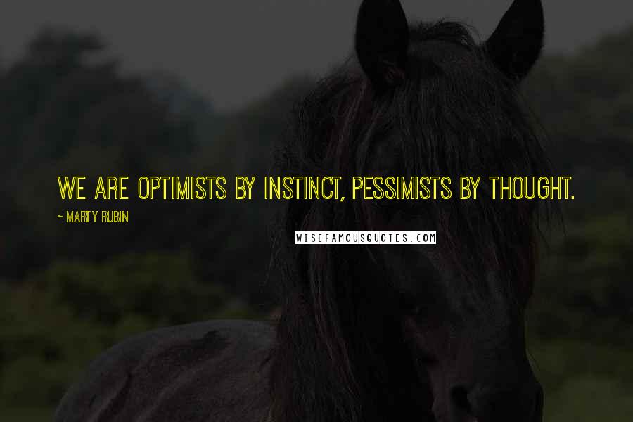 Marty Rubin Quotes: We are optimists by instinct, pessimists by thought.