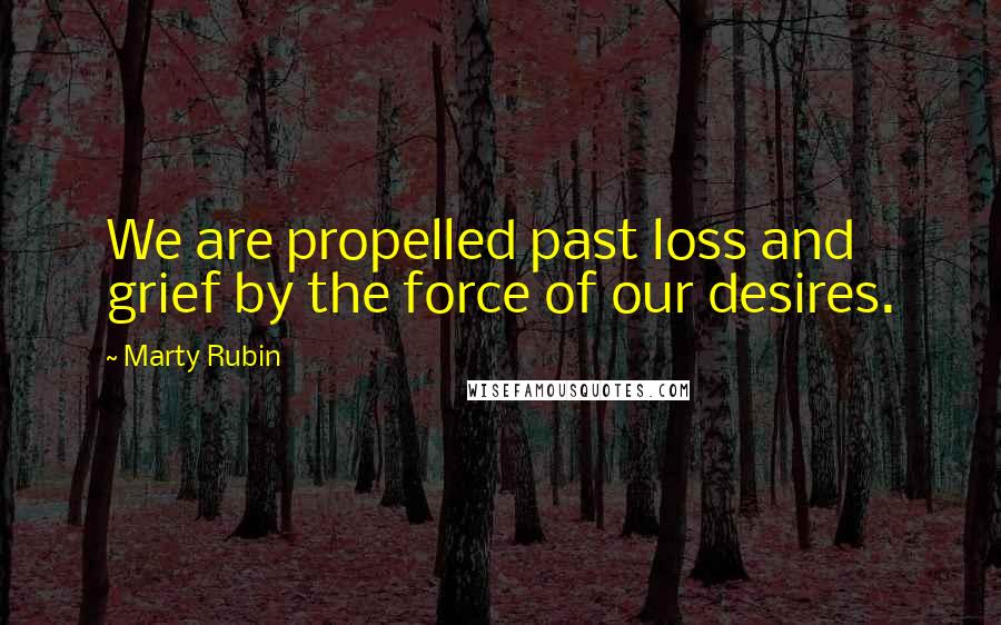 Marty Rubin Quotes: We are propelled past loss and grief by the force of our desires.