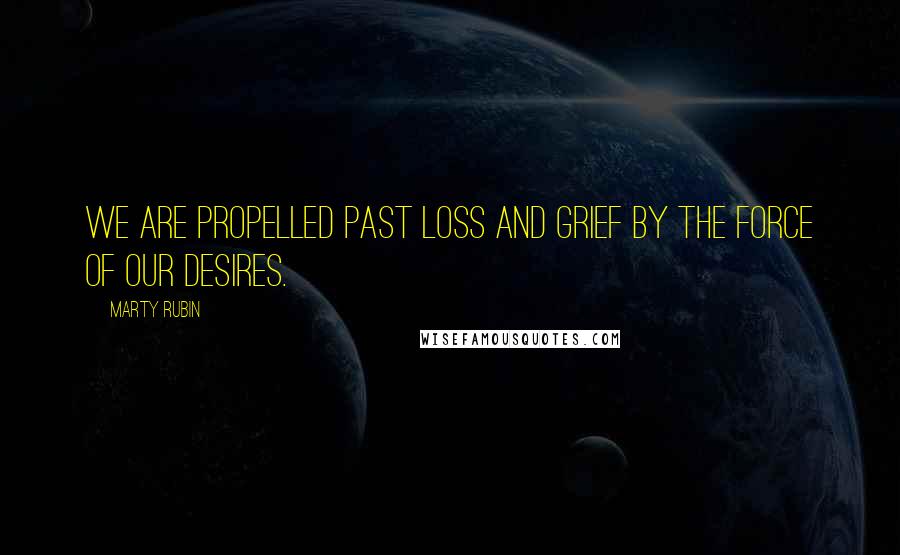 Marty Rubin Quotes: We are propelled past loss and grief by the force of our desires.