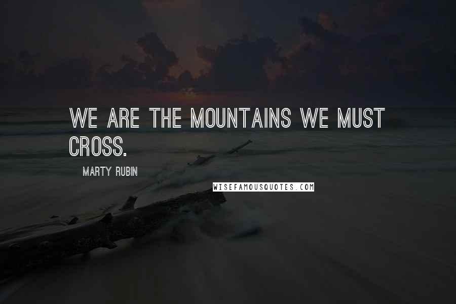 Marty Rubin Quotes: We are the mountains we must cross.