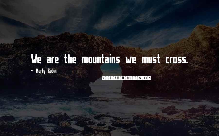 Marty Rubin Quotes: We are the mountains we must cross.