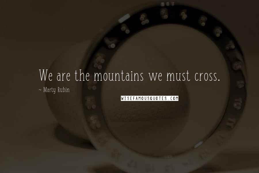 Marty Rubin Quotes: We are the mountains we must cross.