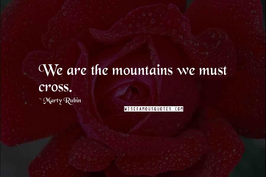 Marty Rubin Quotes: We are the mountains we must cross.